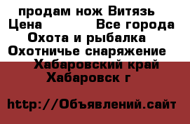 продам нож Витязь › Цена ­ 3 600 - Все города Охота и рыбалка » Охотничье снаряжение   . Хабаровский край,Хабаровск г.